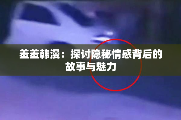 羞羞韩漫：探讨隐秘情感背后的故事与魅力