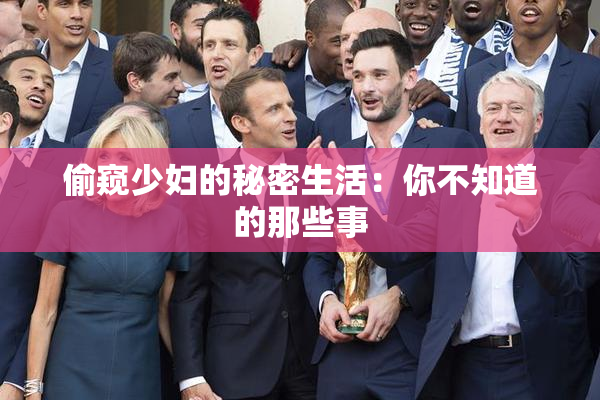 偷窥少妇的秘密生活：你不知道的那些事