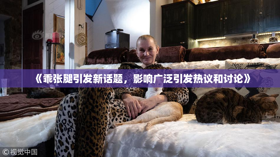 《乖张腿引发新话题，影响广泛引发热议和讨论》