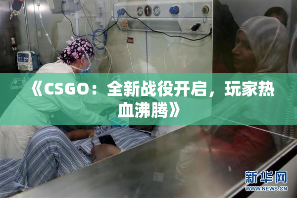 《CSGO：全新战役开启，玩家热血沸腾》