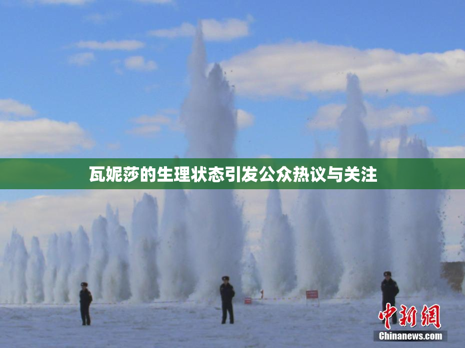 瓦妮莎的生理状态引发公众热议与关注