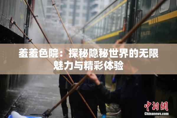 羞羞色院：探秘隐秘世界的无限魅力与精彩体验