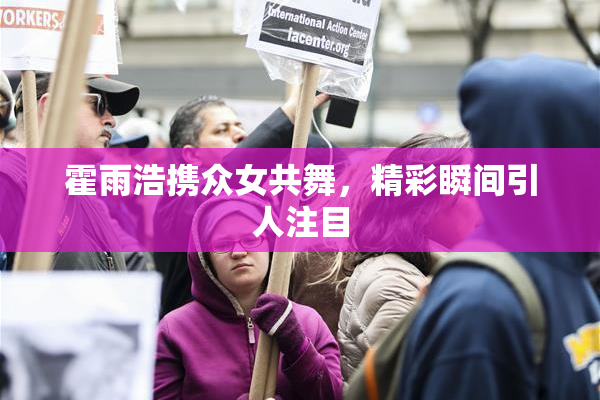 霍雨浩携众女共舞，精彩瞬间引人注目