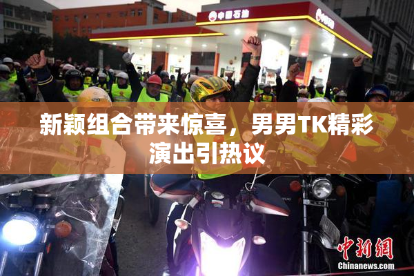 新颖组合带来惊喜，男男TK精彩演出引热议