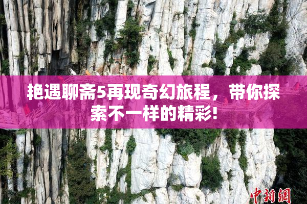 艳遇聊斋5再现奇幻旅程，带你探索不一样的精彩!