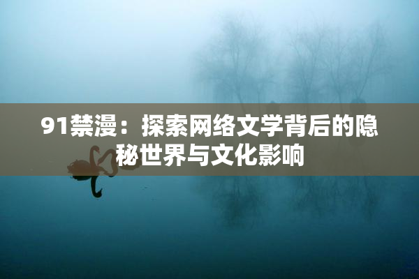 91禁漫：探索网络文学背后的隐秘世界与文化影响