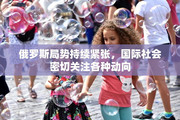 俄罗斯局势持续紧张，国际社会密切关注各种动向