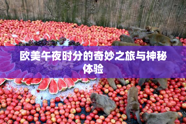 欧美午夜时分的奇妙之旅与神秘体验
