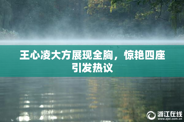 王心凌大方展现全胸，惊艳四座引发热议