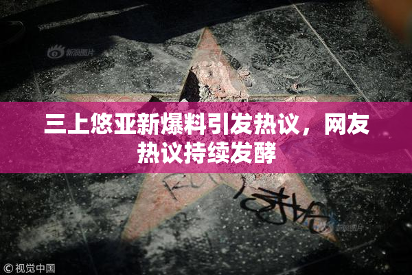 三上悠亚新爆料引发热议，网友热议持续发酵