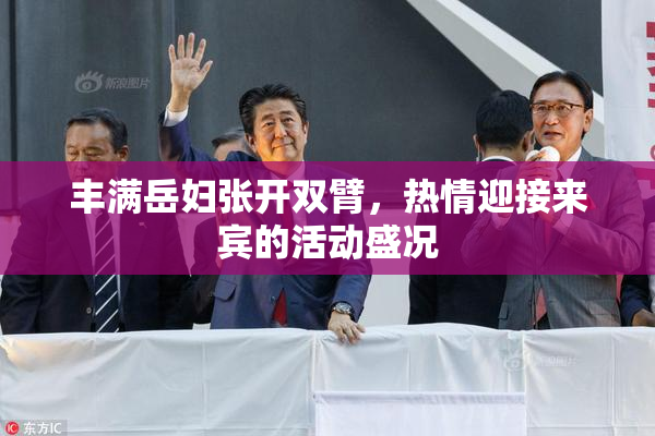 丰满岳妇张开双臂，热情迎接来宾的活动盛况