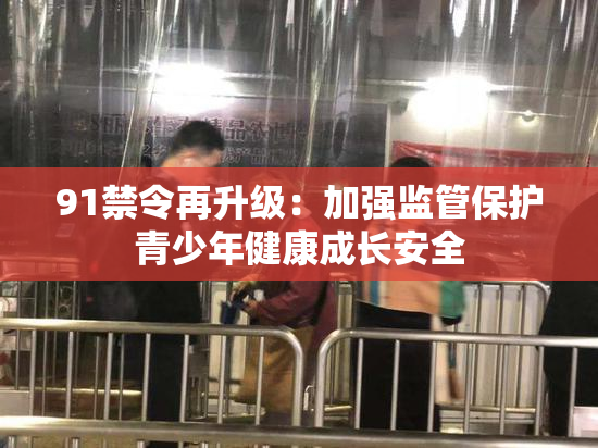 91禁令再升级：加强监管保护青少年健康成长安全