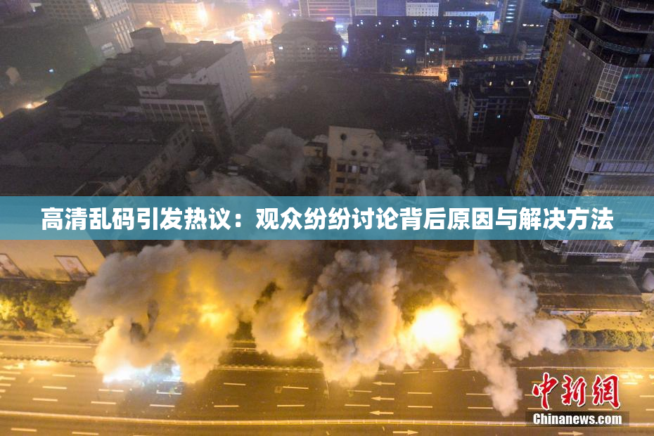 高清乱码引发热议：观众纷纷讨论背后原因与解决方法