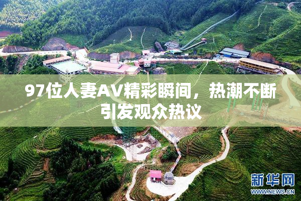 97位人妻AV精彩瞬间，热潮不断引发观众热议