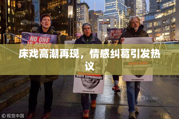 床戏高潮再现，情感纠葛引发热议
