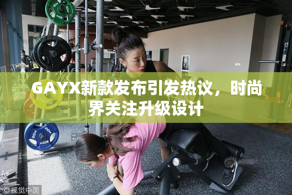 GAYX新款发布引发热议，时尚界关注升级设计