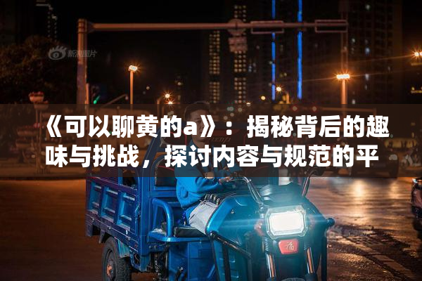 《可以聊黄的a》：揭秘背后的趣味与挑战，探讨内容与规范的平衡