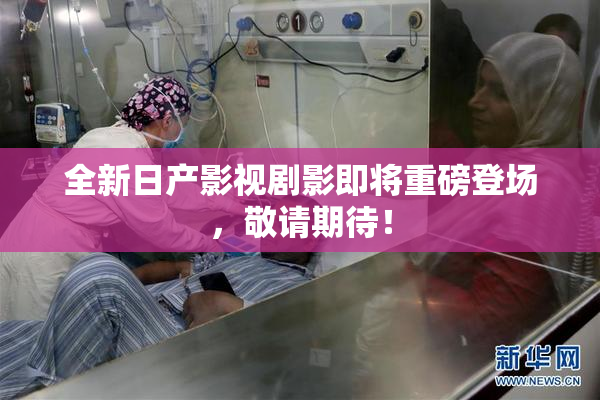 全新日产影视剧影即将重磅登场，敬请期待！