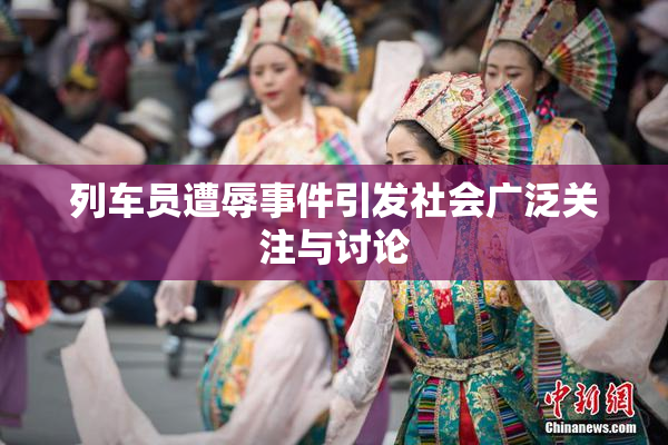 列车员遭辱事件引发社会广泛关注与讨论