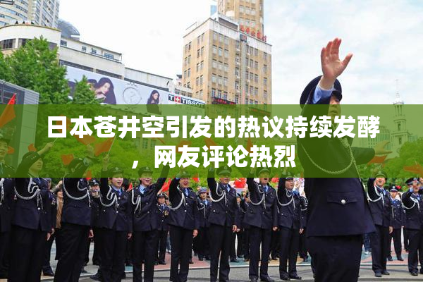日本苍井空引发的热议持续发酵，网友评论热烈