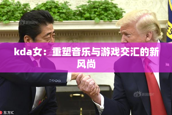kda女：重塑音乐与游戏交汇的新风尚