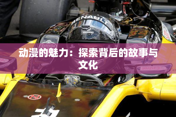 动漫的魅力：探索背后的故事与文化