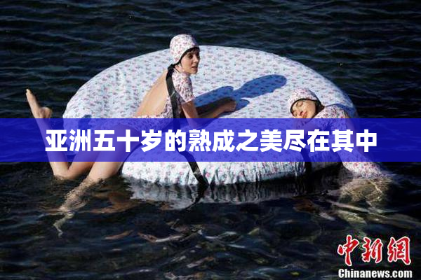 亚洲五十岁的熟成之美尽在其中