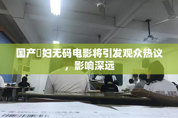 国产婬妇无码电影将引发观众热议，影响深远
