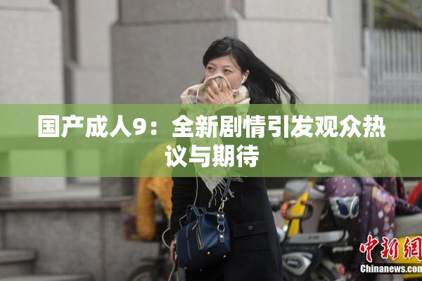 国产成人9：全新剧情引发观众热议与期待