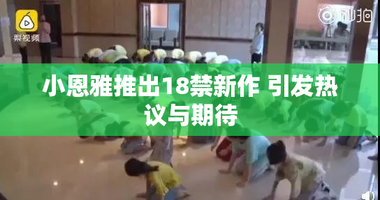 小恩雅推出18禁新作 引发热议与期待