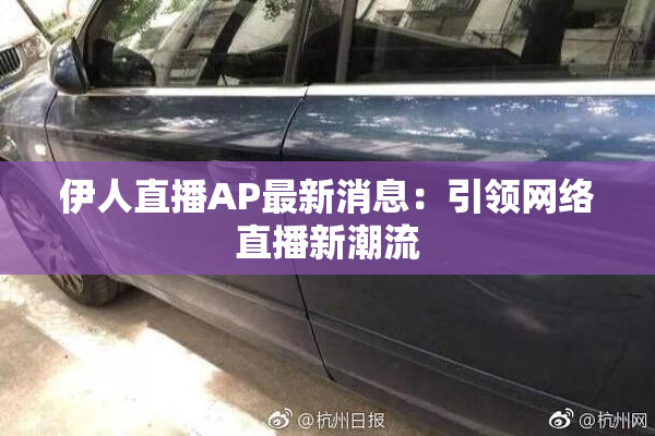 伊人直播AP最新消息：引领网络直播新潮流