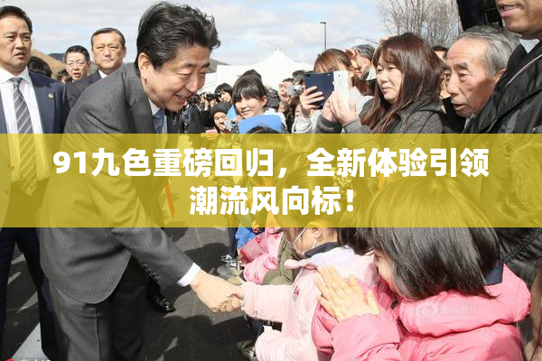 91九色重磅回归，全新体验引领潮流风向标！