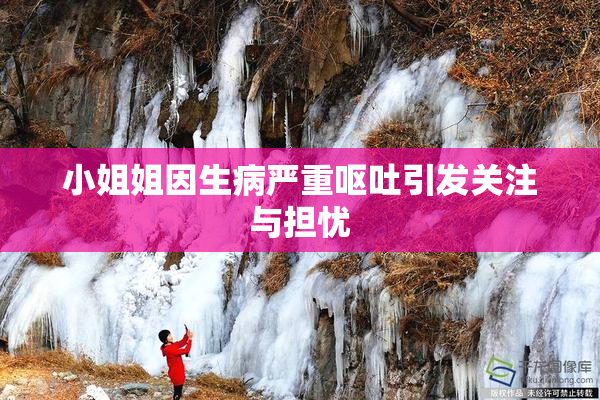小姐姐因生病严重呕吐引发关注与担忧