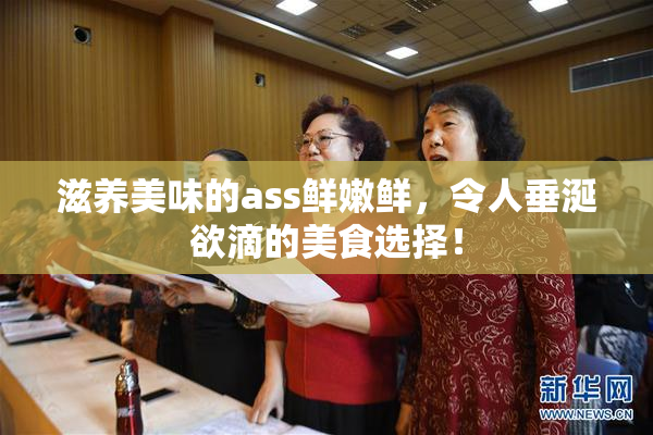 滋养美味的ass鲜嫩鲜，令人垂涎欲滴的美食选择！