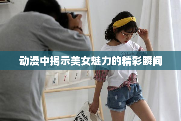 动漫中揭示美女魅力的精彩瞬间