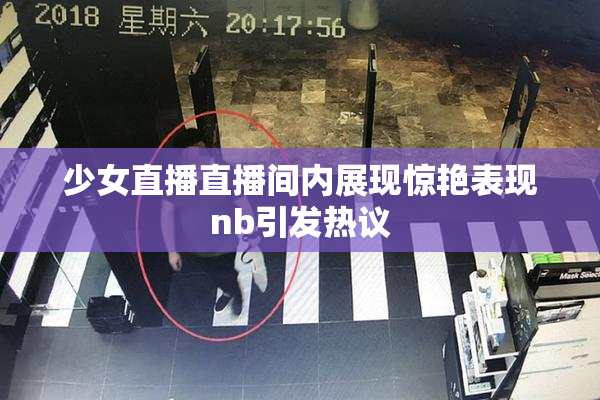 少女直播直播间内展现惊艳表现nb引发热议