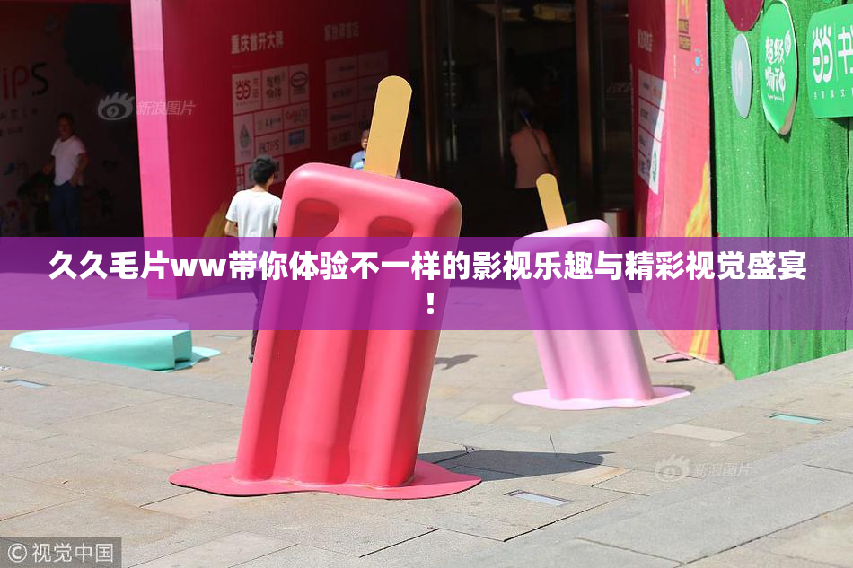 久久毛片ww带你体验不一样的影视乐趣与精彩视觉盛宴！