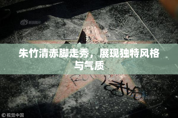 朱竹清赤脚走秀，展现独特风格与气质
