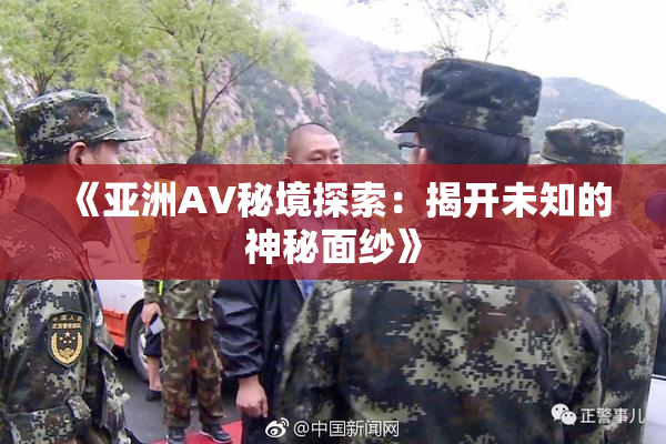 《亚洲AV秘境探索：揭开未知的神秘面纱》