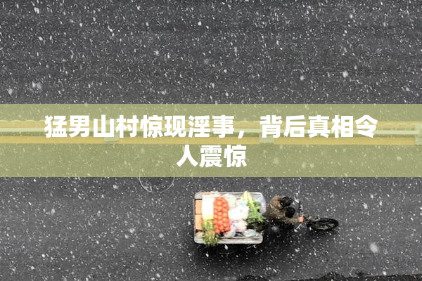 猛男山村惊现淫事，背后真相令人震惊