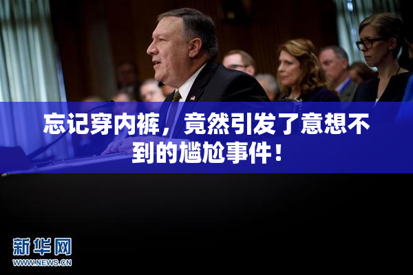 忘记穿内裤，竟然引发了意想不到的尴尬事件！