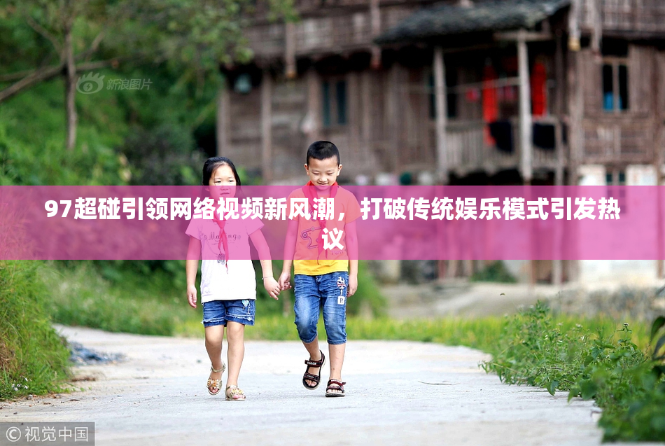 97超碰引领网络视频新风潮，打破传统娱乐模式引发热议