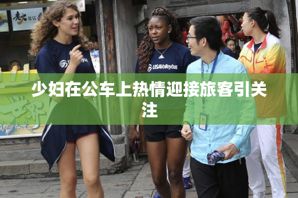少妇在公车上热情迎接旅客引关注