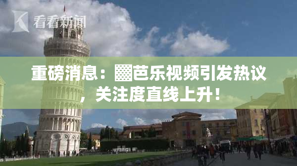 重磅消息：▓芭乐视频引发热议，关注度直线上升！