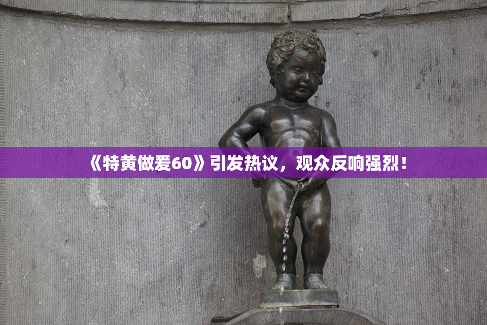 《特黄做爰60》引发热议，观众反响强烈！