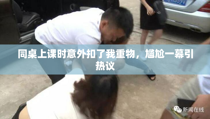同桌上课时意外扣了我重物，尴尬一幕引热议