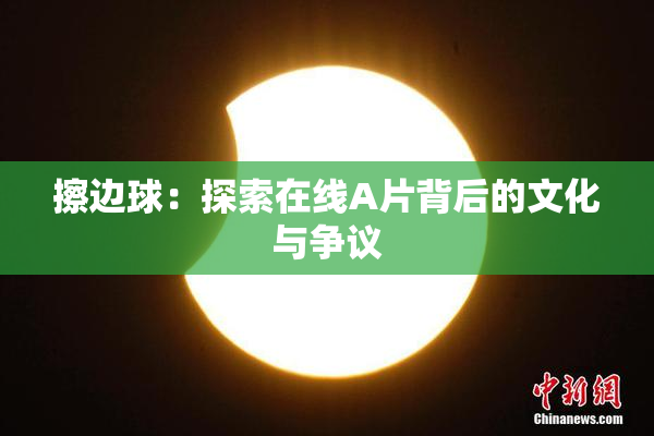 擦边球：探索在线A片背后的文化与争议