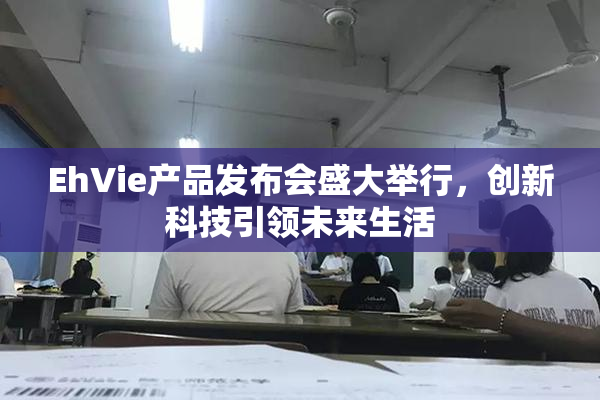 EhVie产品发布会盛大举行，创新科技引领未来生活