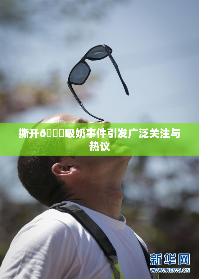 撕开👙吸奶事件引发广泛关注与热议
