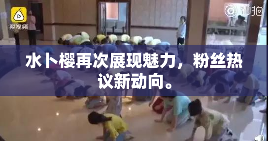 水卜樱再次展现魅力，粉丝热议新动向。